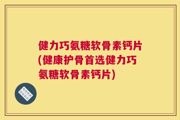 健力巧氨糖软骨素钙片(健康护骨首选健力巧氨糖软骨素钙片)