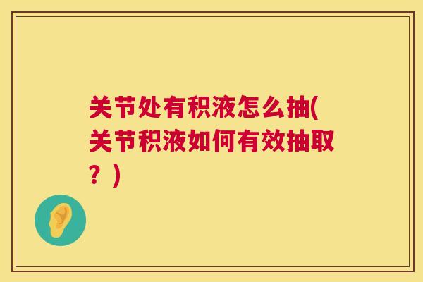 关节处有积液怎么抽(关节积液如何有效抽取？)