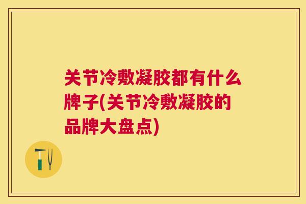 关节冷敷凝胶都有什么牌子(关节冷敷凝胶的品牌大盘点)