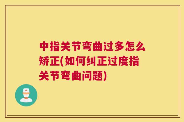 中指关节弯曲过多怎么矫正(如何纠正过度指关节弯曲问题)
