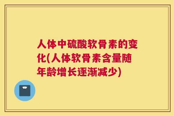 人体中硫酸软骨素的变化(人体软骨素含量随年龄增长逐渐减少)