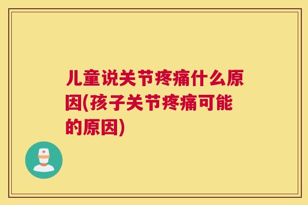儿童说关节什么原因(孩子关节可能的原因)