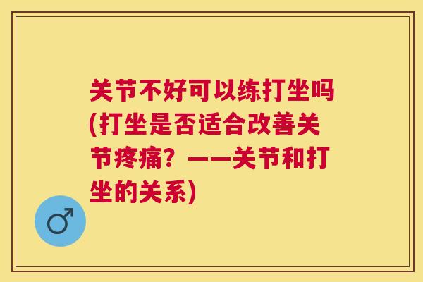 关节不好可以练打坐吗(打坐是否适合改善关节疼痛？——关节和打坐的关系)