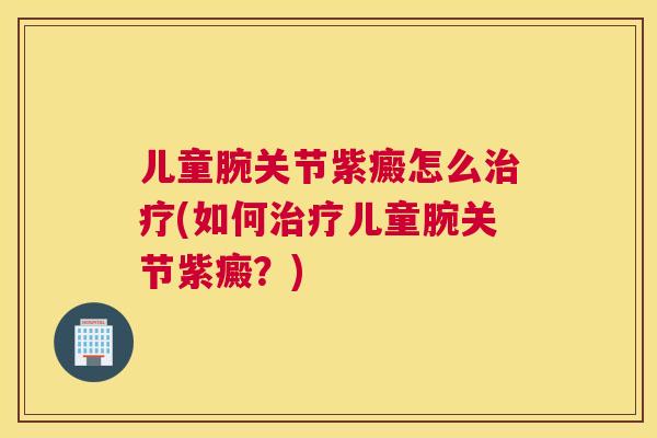 儿童腕关节紫癜怎么治疗(如何治疗儿童腕关节紫癜？)