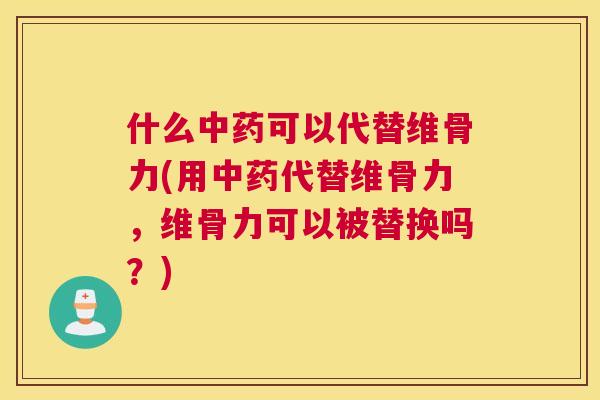 什么中药可以代替维骨力(用中药代替维骨力，维骨力可以被替换吗？)