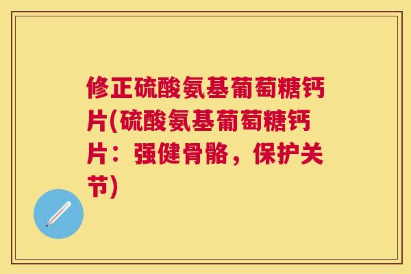 修正硫酸氨基葡萄糖钙片(硫酸氨基葡萄糖钙片：强健骨骼，保护关节)