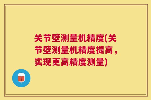 关节壁测量机精度(关节壁测量机精度提高，实现更高精度测量)