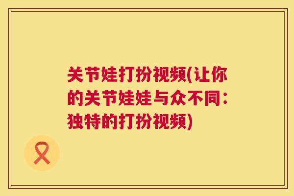 关节娃打扮视频(让你的关节娃娃与众不同：独特的打扮视频)