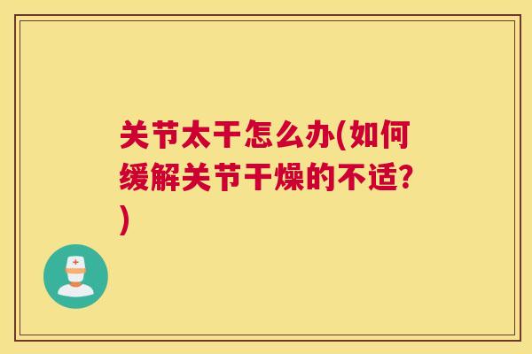 关节太干怎么办(如何缓解关节干燥的不适？)