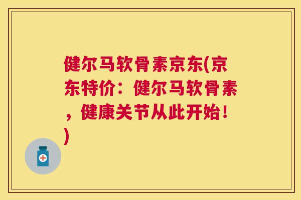 健尔马软骨素京东(京东特价：健尔马软骨素，健康关节从此开始！)