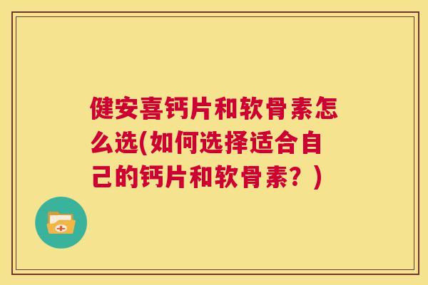 健安喜钙片和软骨素怎么选(如何选择适合自己的钙片和软骨素？)