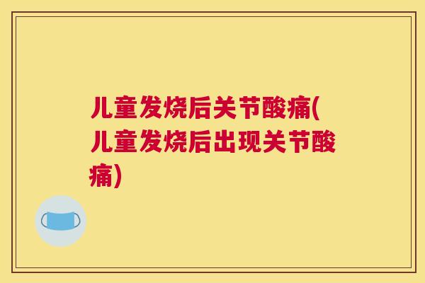 儿童发烧后关节酸痛(儿童发烧后出现关节酸痛)
