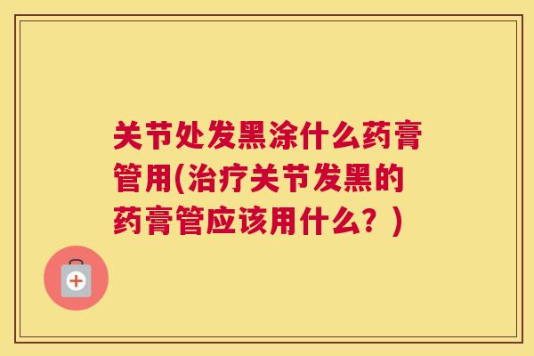 关节处发黑涂什么药膏管用(治疗关节发黑的药膏管应该用什么？)