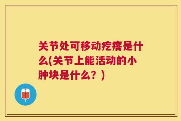 关节处可移动疙瘩是什么(关节上能活动的小肿块是什么？)