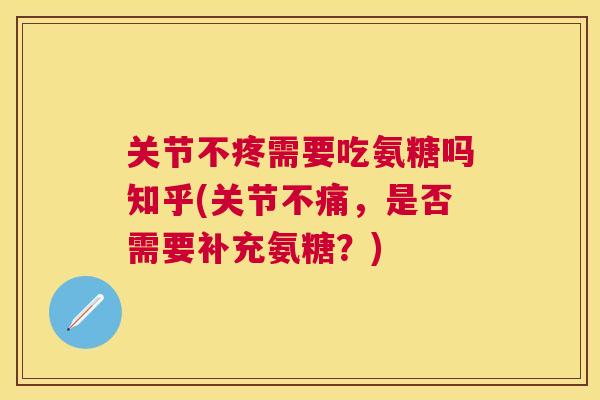 关节不疼需要吃氨糖吗知乎(关节不痛，是否需要补充氨糖？)