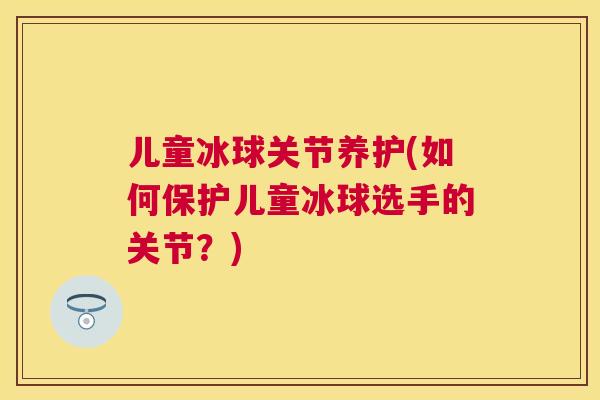 儿童冰球关节养护(如何保护儿童冰球选手的关节？)