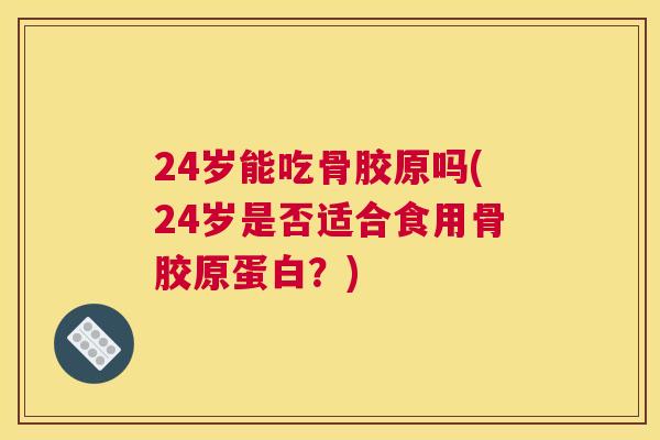 24岁能吃骨胶原吗(24岁是否适合食用骨胶原蛋白？)
