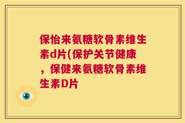 保怡来氨糖软骨素维生素d片(保护关节健康，保健来氨糖软骨素维生素D片