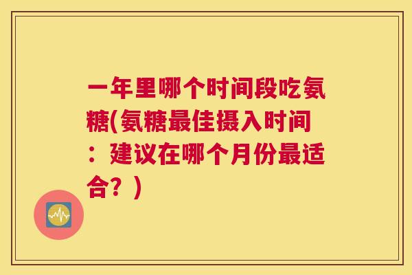 一年里哪个时间段吃氨糖(氨糖佳摄入时间：建议在哪个月份适合？)