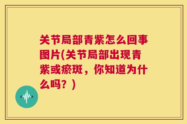 关节局部青紫怎么回事图片(关节局部出现青紫或瘀斑，你知道为什么吗？)