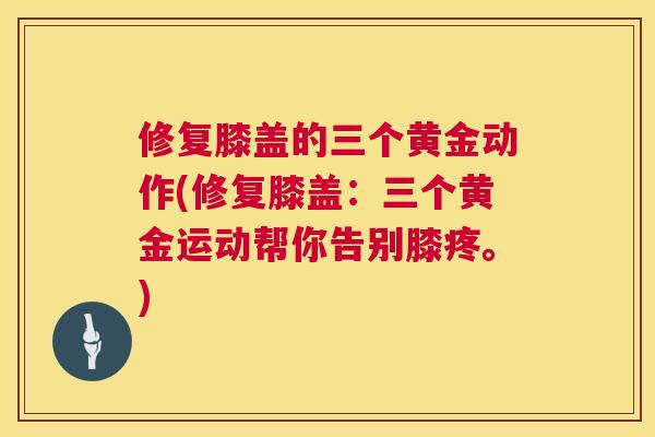 修复膝盖的三个黄金动作(修复膝盖：三个黄金运动帮你告别膝疼。)