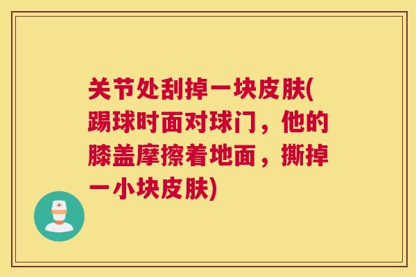 关节处刮掉一块皮肤(踢球时面对球门，他的膝盖摩擦着地面，撕掉一小块皮肤)