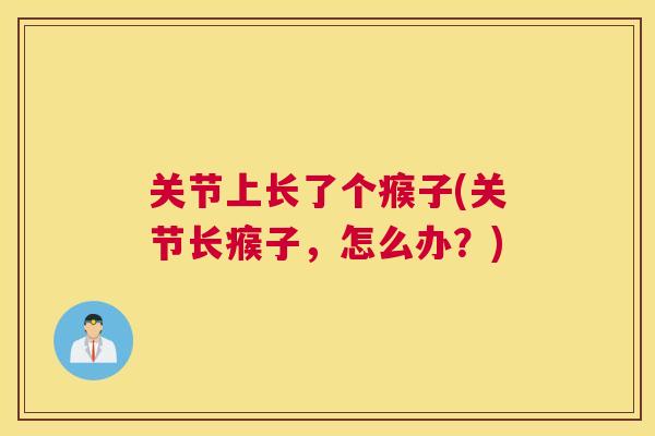 关节上长了个瘊子(关节长瘊子，怎么办？)