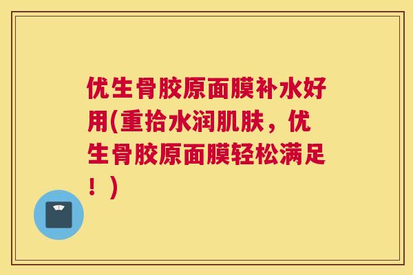 优生骨胶原面膜补水好用(重拾水润肌肤，优生骨胶原面膜轻松满足！)