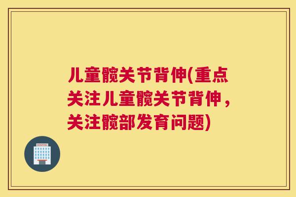 儿童髋关节背伸(重点关注儿童髋关节背伸，关注髋部发育问题)