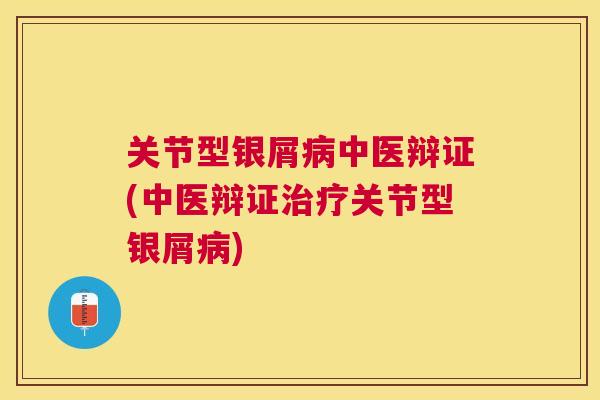关节型银屑中医辩证(中医辩证关节型银屑) 关节型银屑中医辩证(中医辩证关节型银屑)