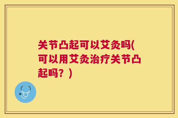 关节凸起可以艾灸吗(可以用艾灸治疗关节凸起吗？)