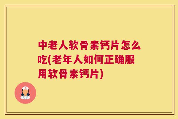 中老人软骨素钙片怎么吃(老年人如何正确服用软骨素钙片)