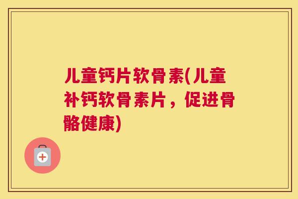 儿童钙片软骨素(儿童补钙软骨素片，促进骨骼健康)