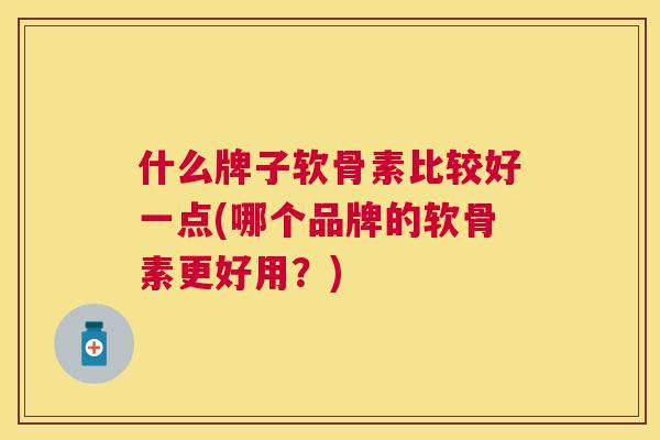 什么牌子软骨素比较好一点(哪个品牌的软骨素更好用？)