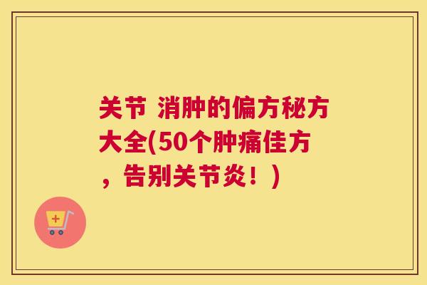 关节 消肿的偏方秘方大全(50个肿痛佳方，告别关节炎！)