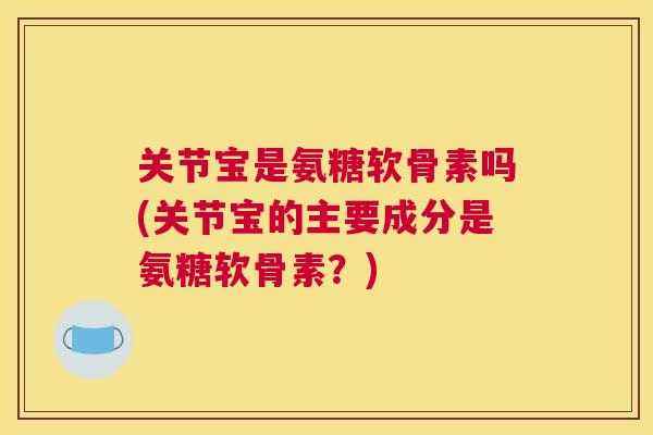 关节宝是氨糖软骨素吗(关节宝的主要成分是氨糖软骨素？)