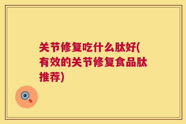 关节修复吃什么肽好(有效的关节修复食品肽推荐)