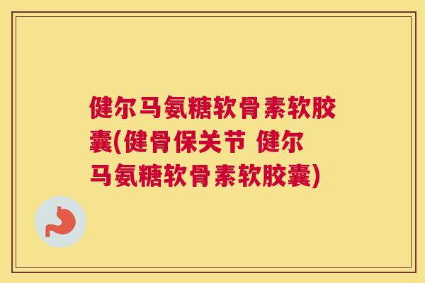 健尔马氨糖软骨素软胶囊(健骨保关节 健尔马氨糖软骨素软胶囊)