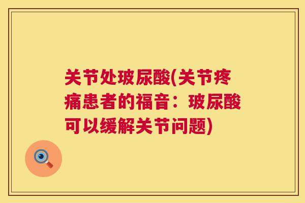 关节处玻尿酸(关节疼痛患者的福音：玻尿酸可以缓解关节问题)