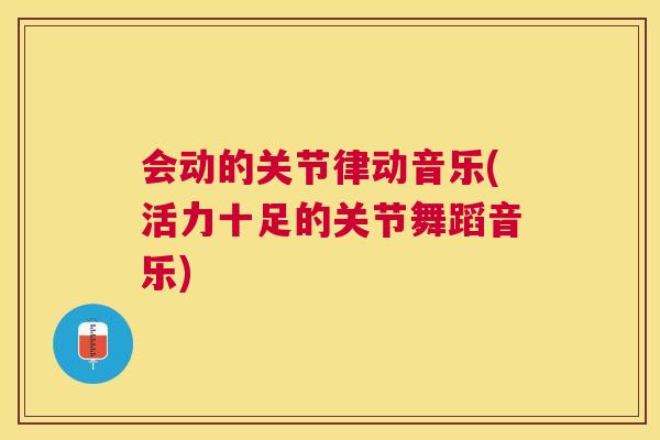 会动的关节律动音乐(活力十足的关节舞蹈音乐)