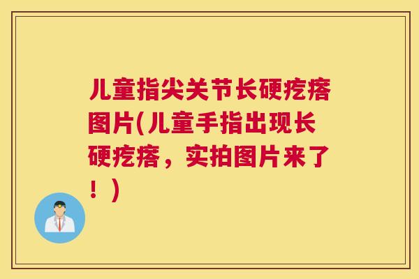 儿童指尖关节长硬疙瘩图片(儿童手指出现长硬疙瘩，实拍图片来了！)