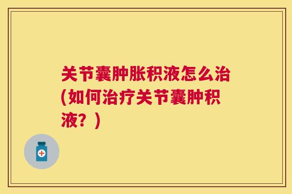 关节囊积液怎么(如何关节囊肿积液?) 关节囊积液怎么(如何关节囊肿积液?)