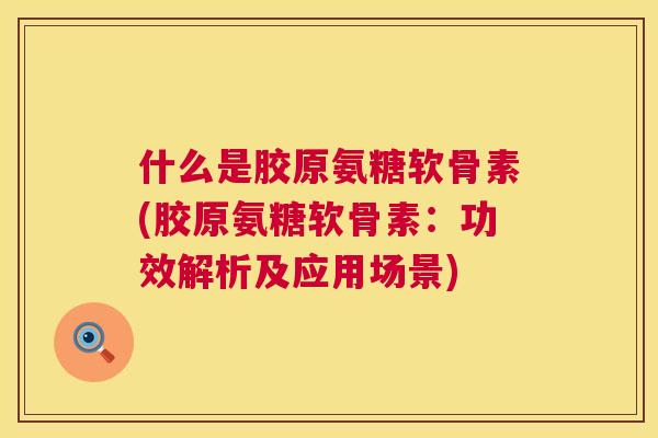 什么是胶原氨糖软骨素(胶原氨糖软骨素：功效解析及应用场景)