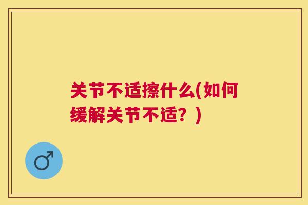 关节不适擦什么(如何缓解关节不适？)