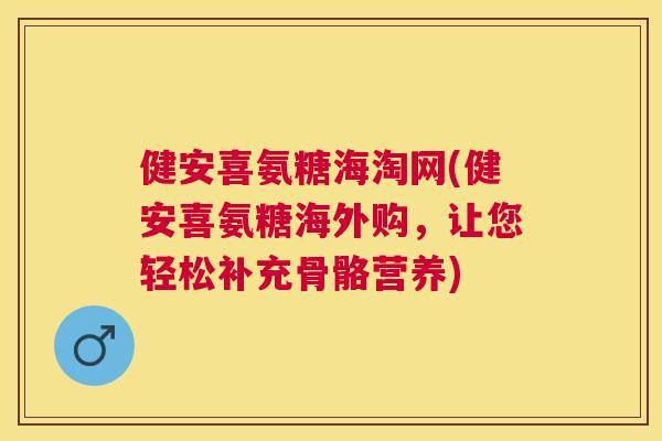 健安喜氨糖海淘网(健安喜氨糖海外购，让您轻松补充骨骼营养)