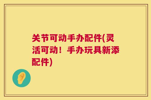 关节可动手办配件(灵活可动！手办玩具新添配件)