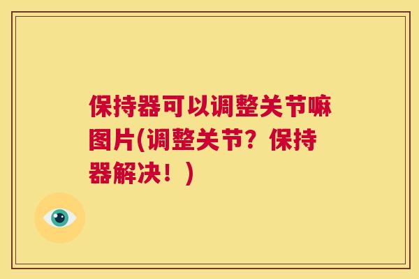 保持器可以调整关节嘛图片(调整关节？保持器解决！)