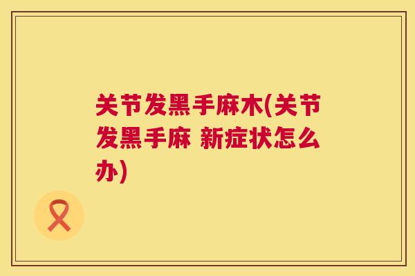 关节发黑手麻木(关节发黑手麻 新症状怎么办)