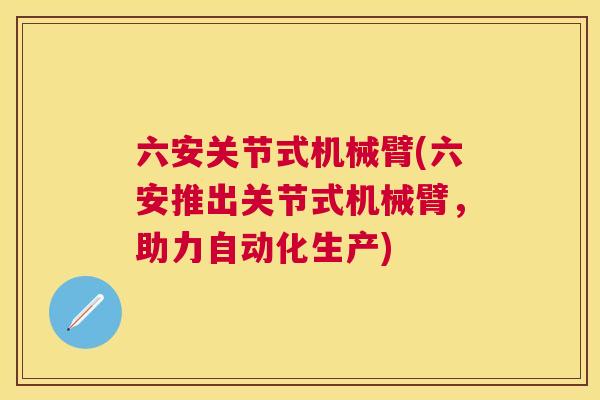 六安关节式机械臂(六安推出关节式机械臂，助力自动化生产)