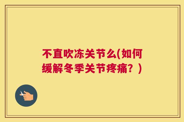 不直吹冻关节么(如何缓解冬季关节疼痛？)